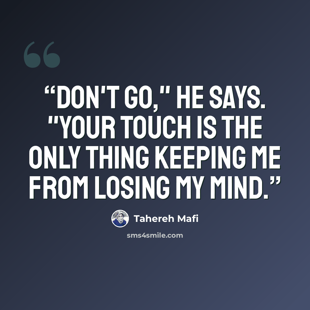 “Don't go," he says. "Your touch is the only thing keeping me from losing my mind.” quote by Tahereh Mafi