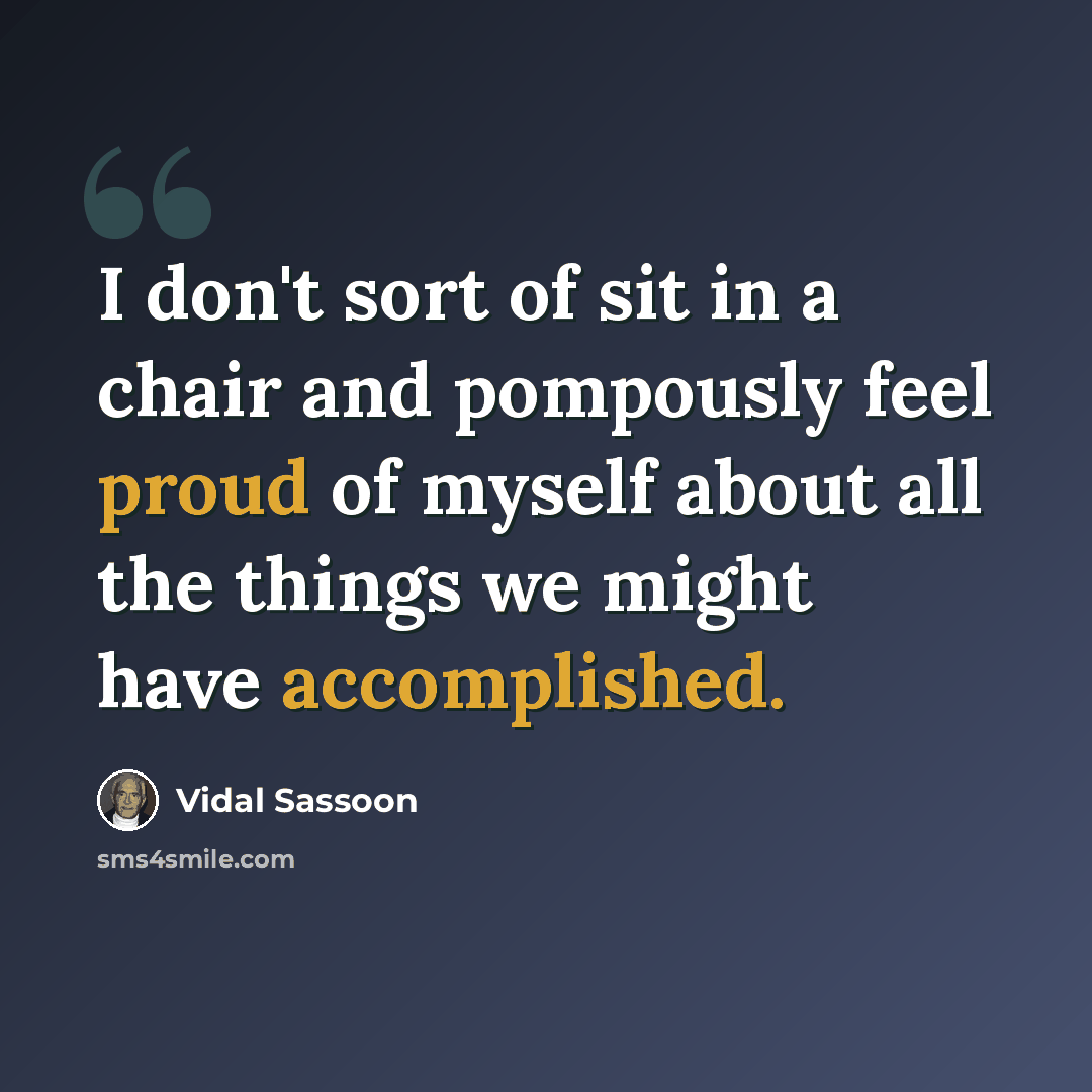 “I don't sort of sit in a chair and pompously feel proud of myself about all the things we might have accomplished.” quote by Vidal Sassoon