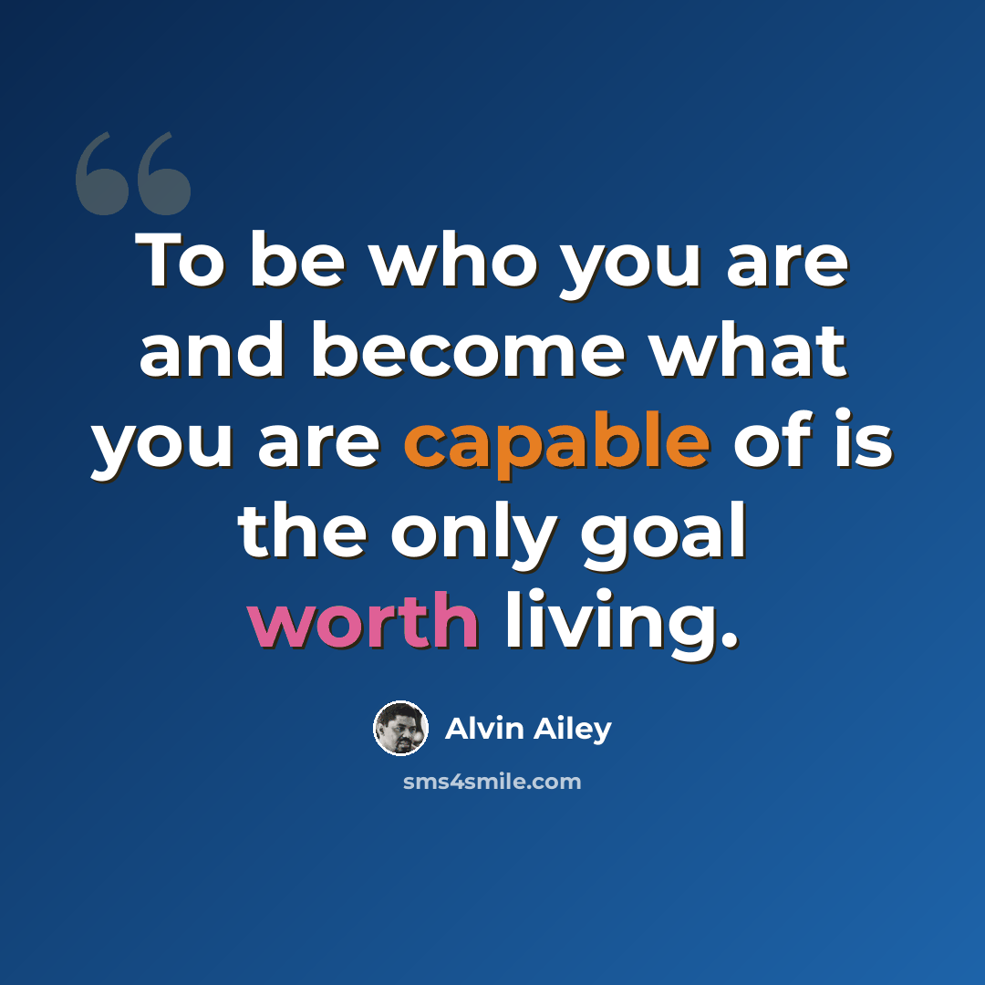 “To be who you are and become what you are capable of is the only goal worth living.” quote by Alvin Ailey
