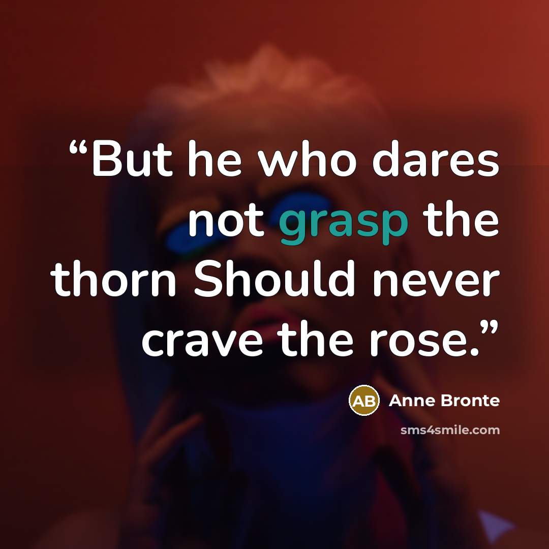 “But he who dares not grasp the thorn Should never crave the rose.” quote by Anne Bronte