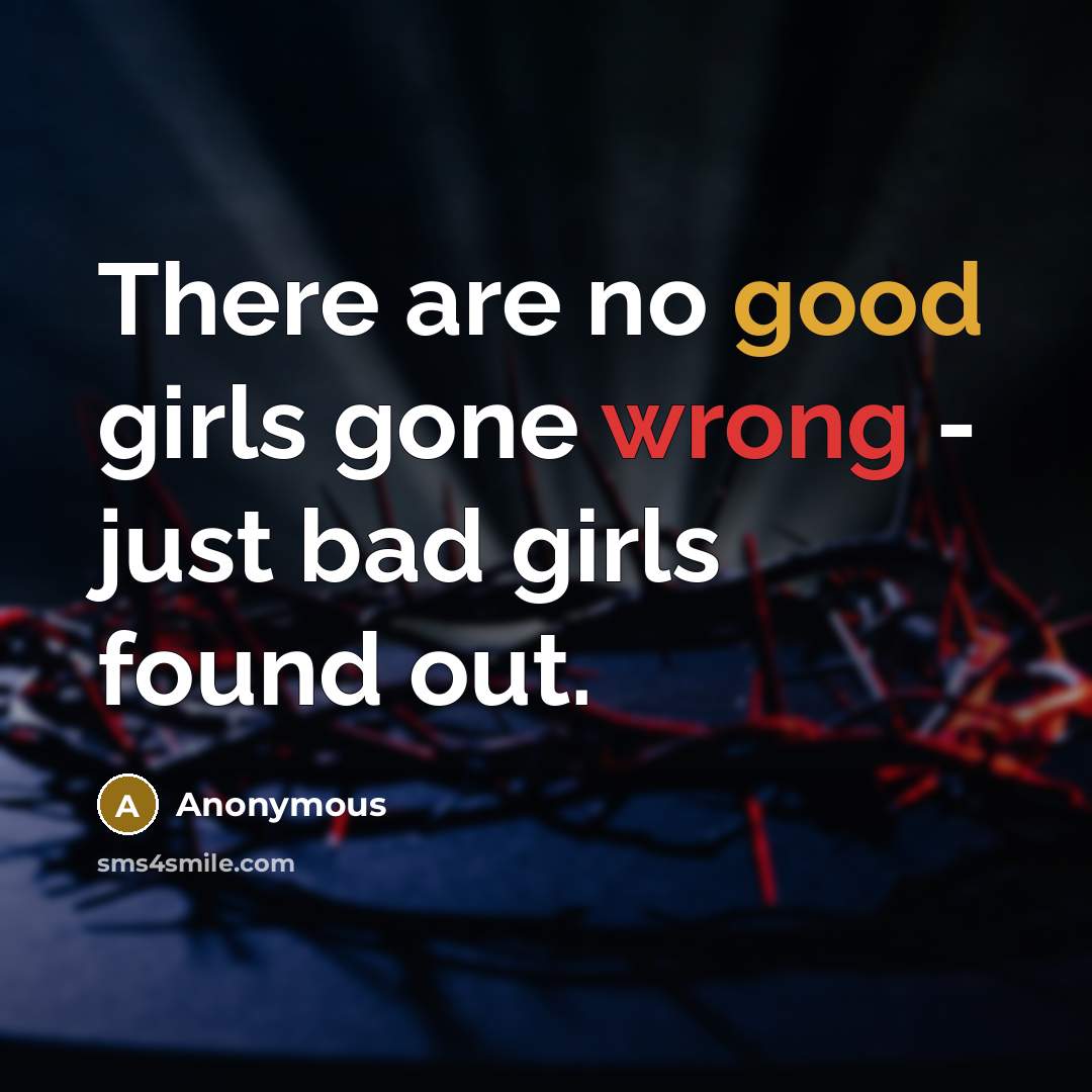 “There are no good girls gone wrong - just bad girls found out.” quote by Anonymous