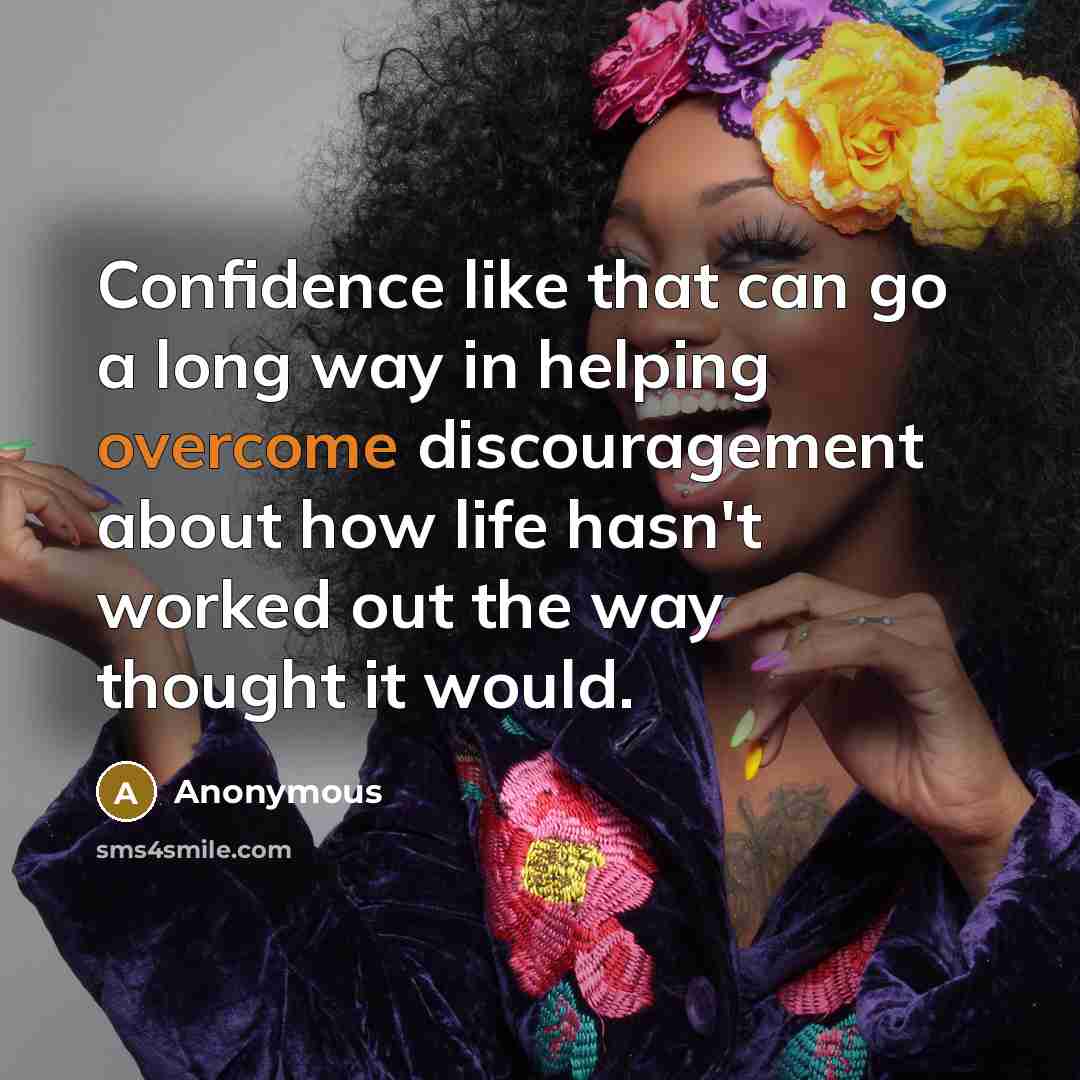 “Confidence like that can go a long way in helping overcome discouragement about how life hasn't worked out the way thought it would.” quote by Anonymous