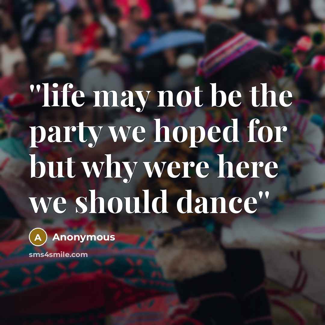 “''life may not be the party we hoped for but why were here we should dance''” quote by Anonymous