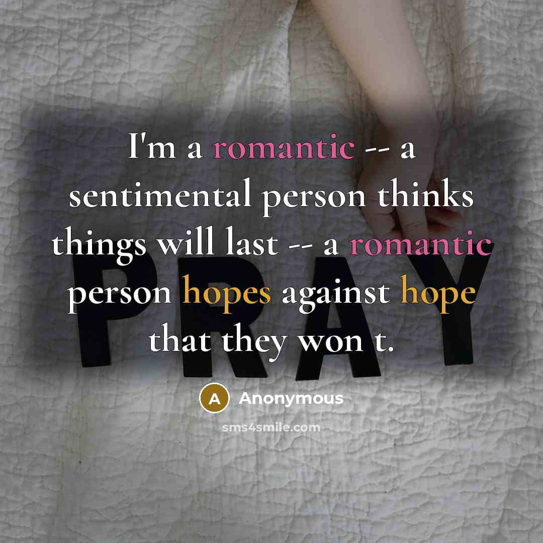“I'm a romantic -- a sentimental person thinks things will last -- a romantic person hopes against hope that they won t.” quote by Anonymous
