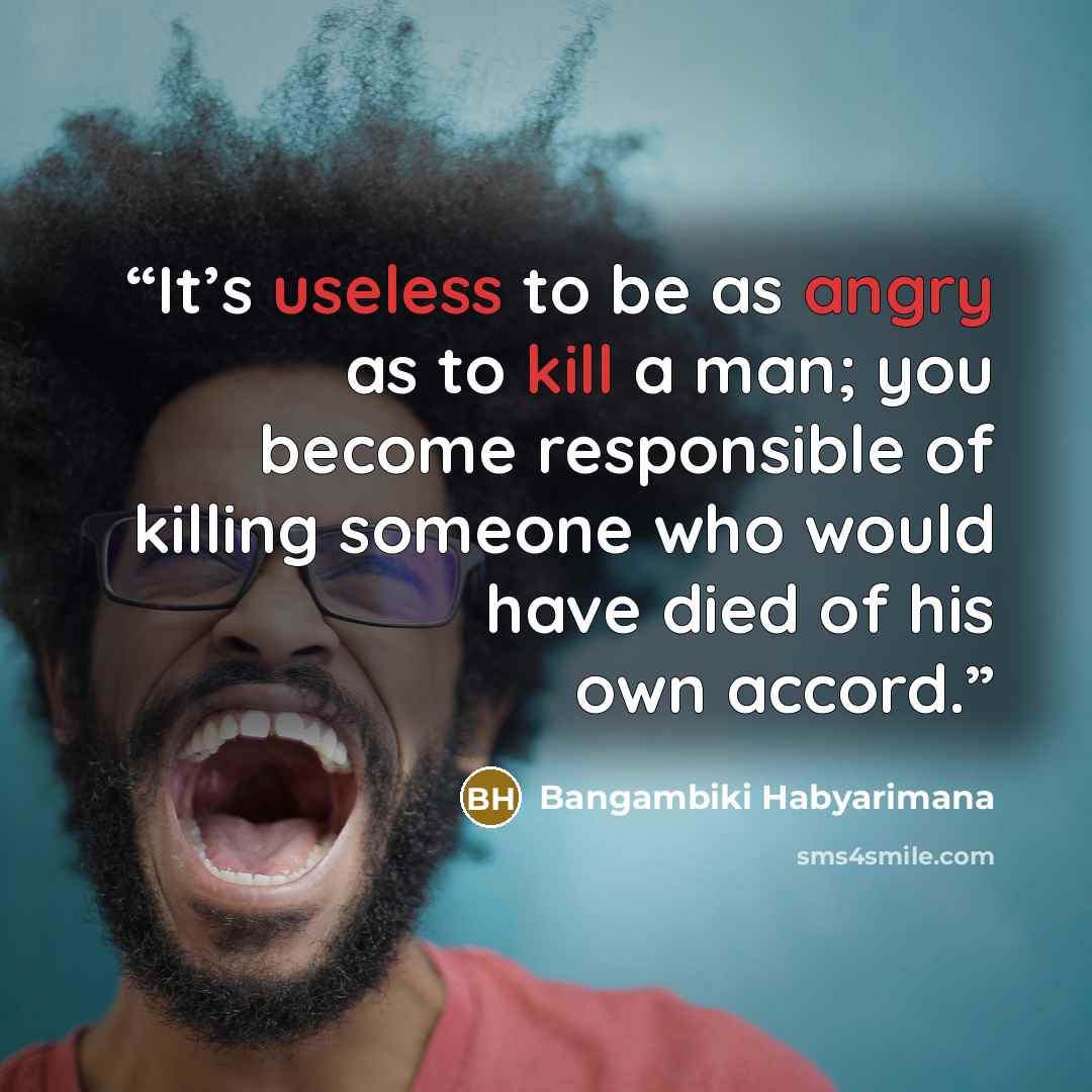 “It’s useless to be as angry as to kill a man; you become responsible of killing someone who would have died of his own accord.” quote by Bangambiki Habyarimana