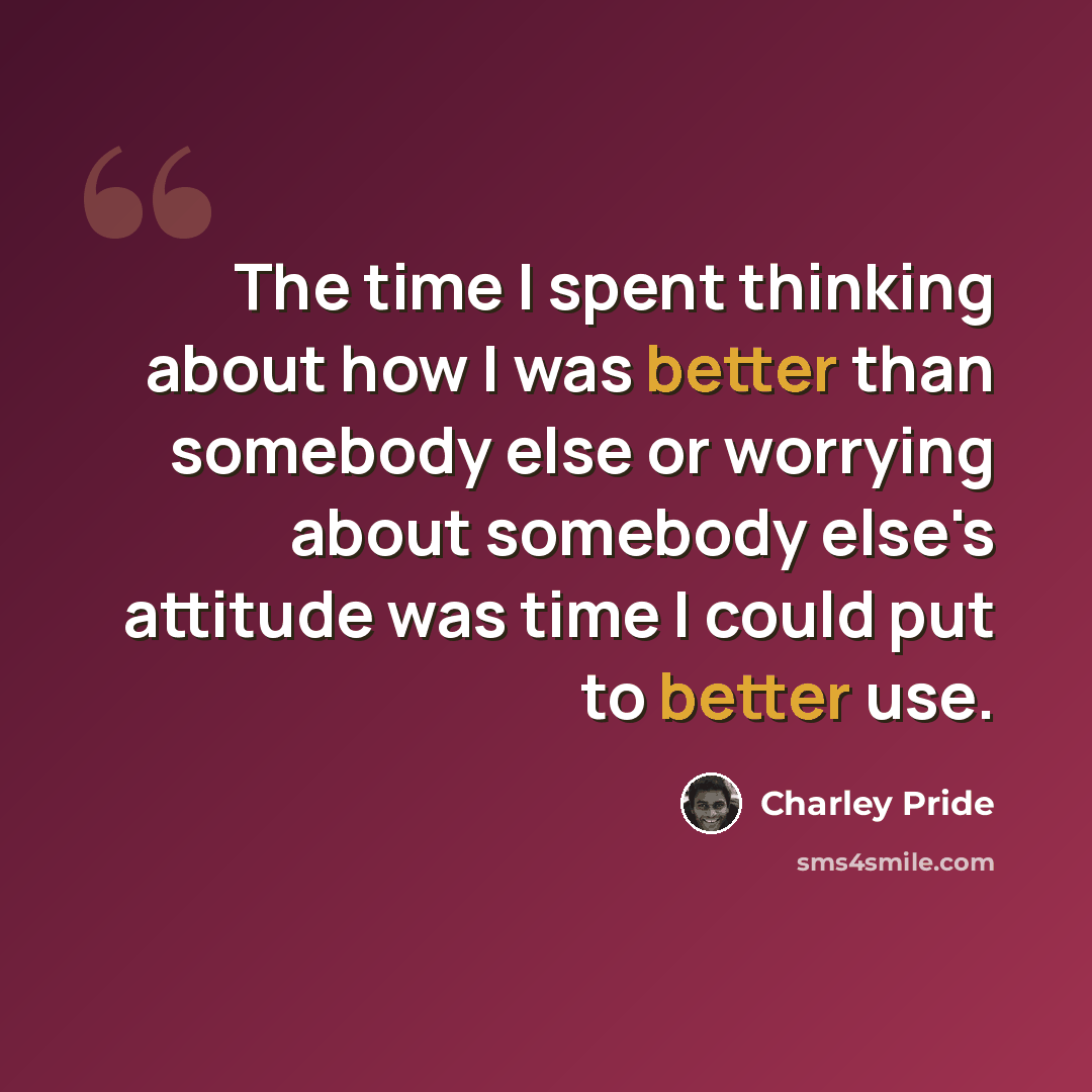 “The time I spent thinking about how I was better than somebody else or worrying about somebody else's attitude was time I could put to better use.” quote by Charley Pride