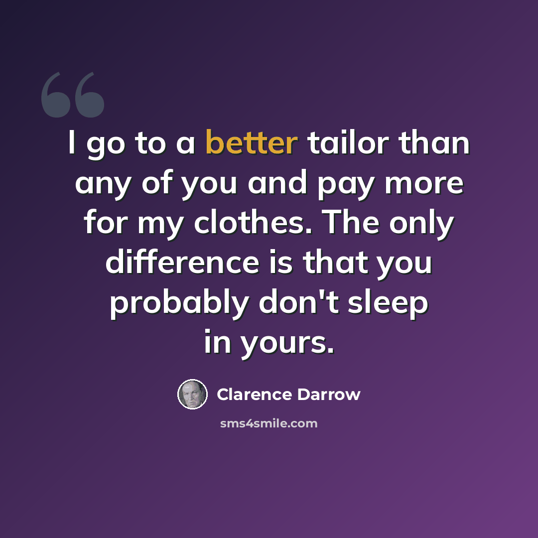 “I go to a better tailor than any of you and pay more for my clothes. The only difference is that you probably don't sleep in yours.” quote by Clarence Darrow