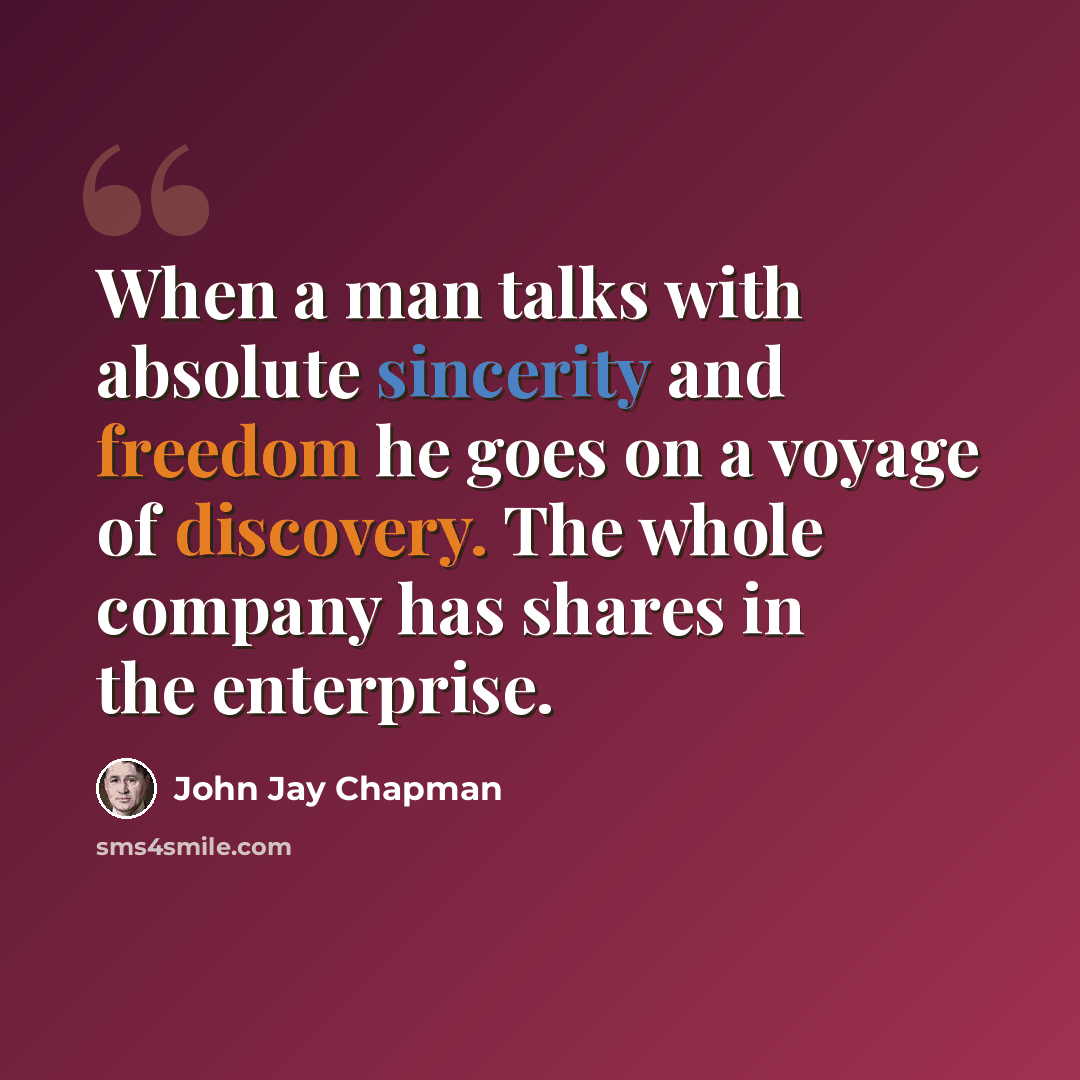 “When a man talks with absolute sincerity and freedom he goes on a voyage of discovery. The whole company has shares in the enterprise.” quote by John Jay Chapman