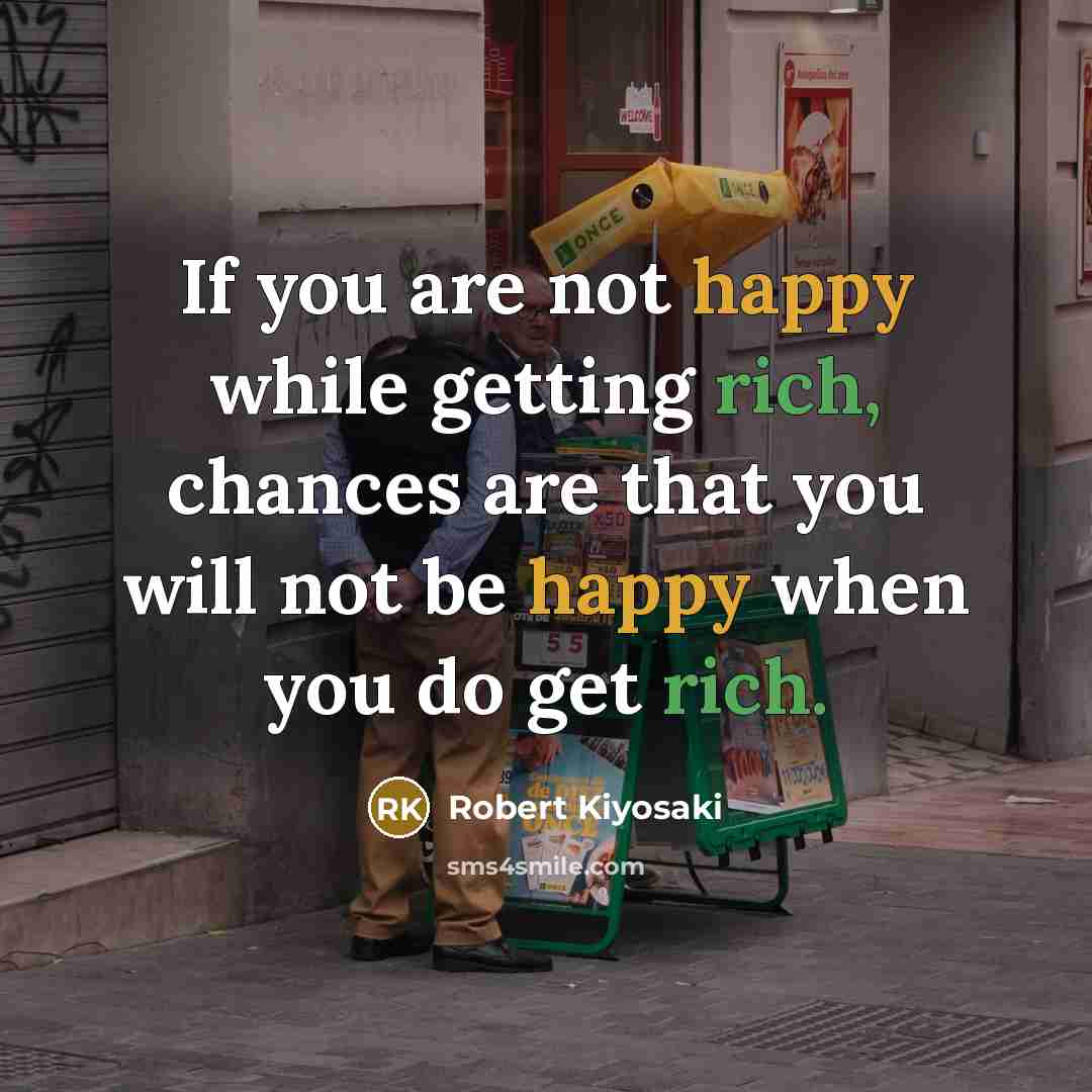 “If you are not happy while getting rich, chances are that you will not be happy when you do get rich.” quote by Robert Kiyosaki