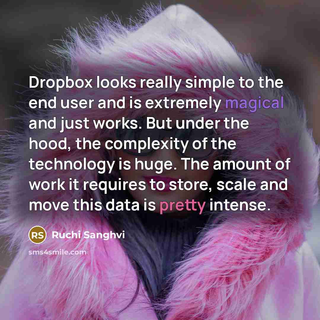 “Dropbox looks really simple to the end user and is extremely magical and just works. But under the hood, the complexity of the technology is huge. The amount of work it requires to store, scale and move this data is pretty intense.” quote by Ruchi Sanghvi