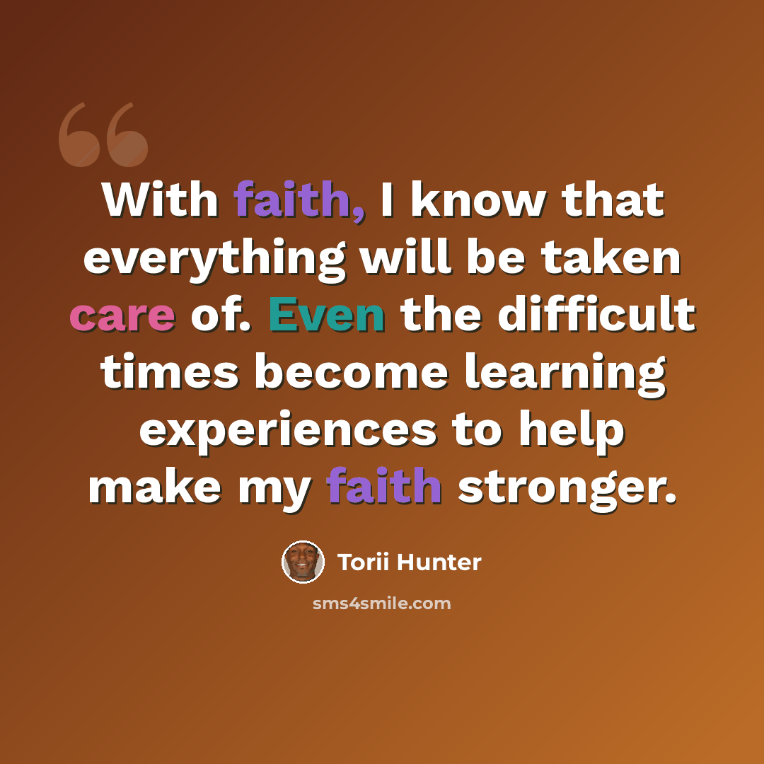 “With faith, I know that everything will be taken care of. Even the difficult times become learning experiences to help make my faith stronger.” quote by Torii Hunter