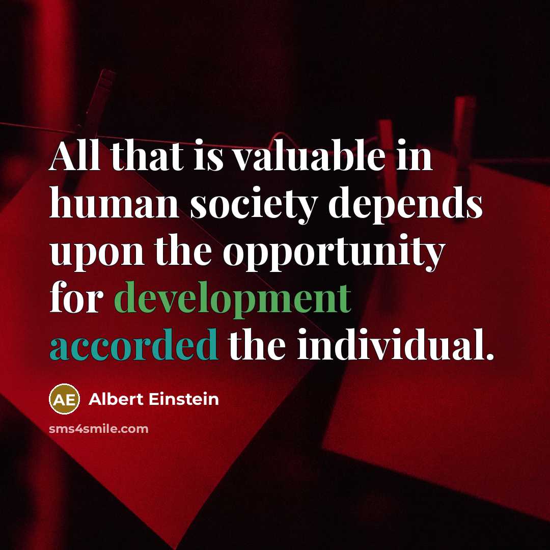 “All that is valuable in human society depends upon the opportunity for development accorded the individual.” quote by Albert Einstein