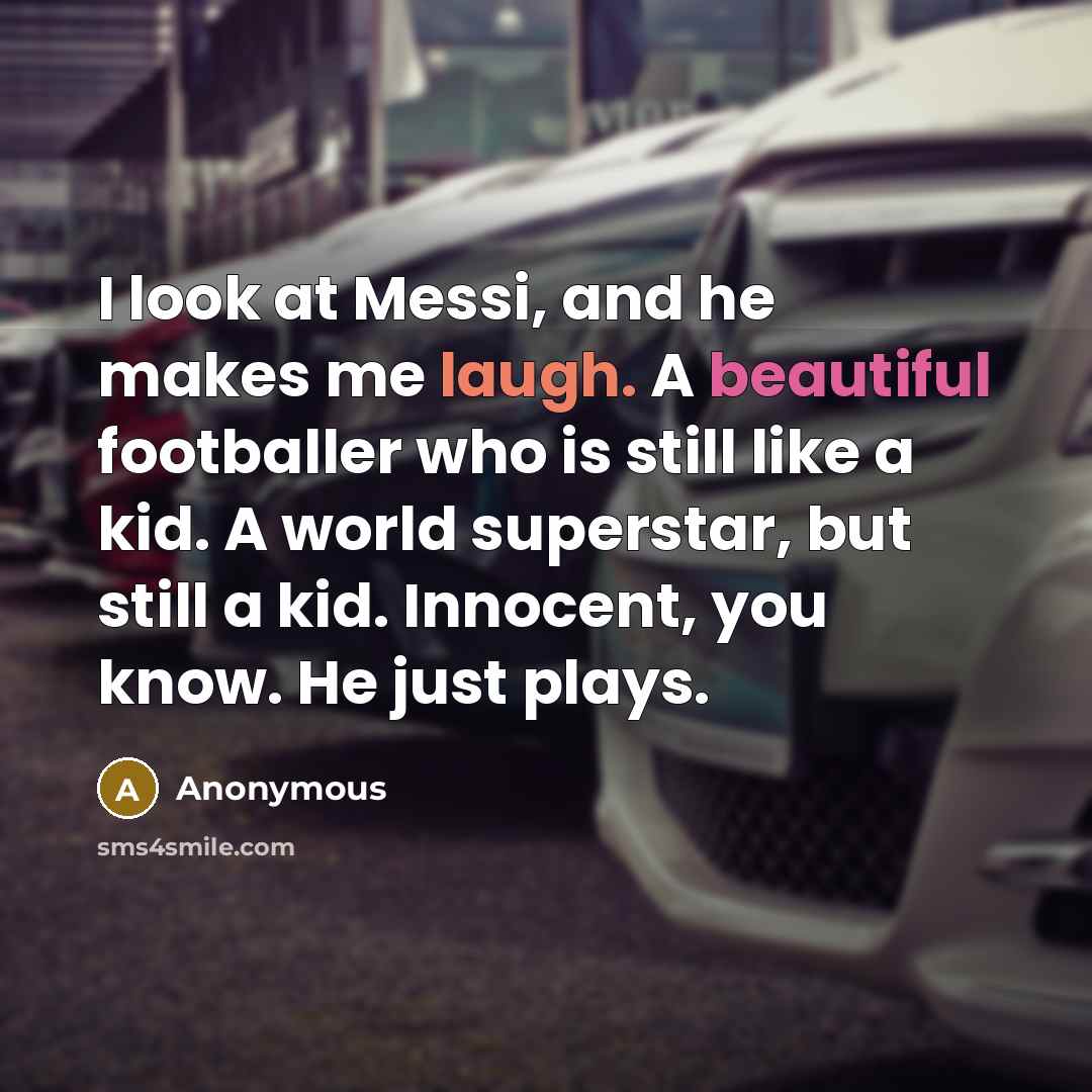 “I look at Messi, and he makes me laugh. A beautiful footballer who is still like a kid. A world superstar, but still a kid. Innocent, you know. He just plays.” quote by Anonymous