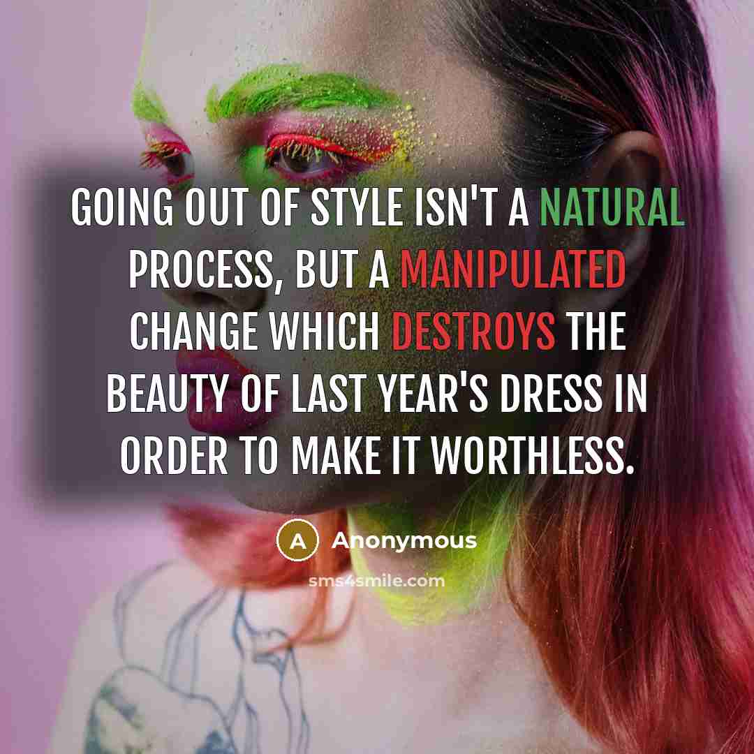 “Going out of style isn't a natural process, but a manipulated change which destroys the beauty of last year's dress in order to make it worthless.” quote by Anonymous