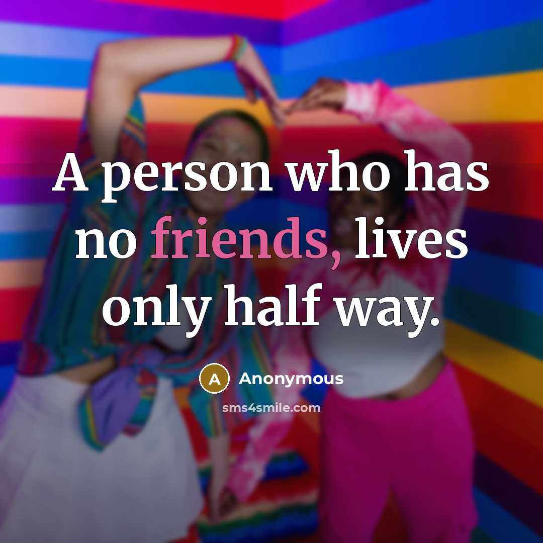 “A person who has no friends, lives only half way.” quote by Anonymous