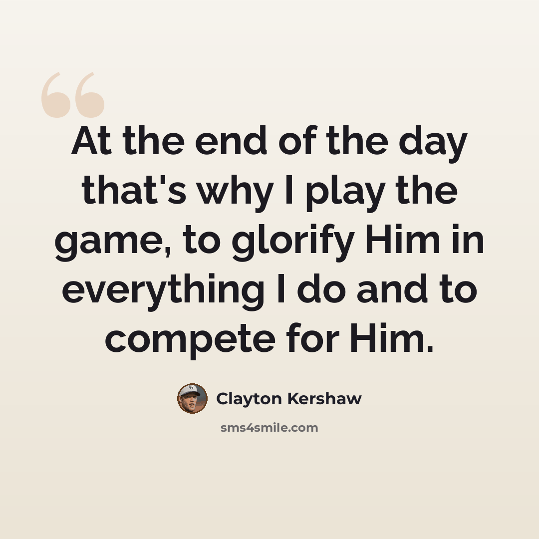 “At the end of the day that's why I play the game, to glorify Him in everything I do and to compete for Him.” quote by Clayton Kershaw