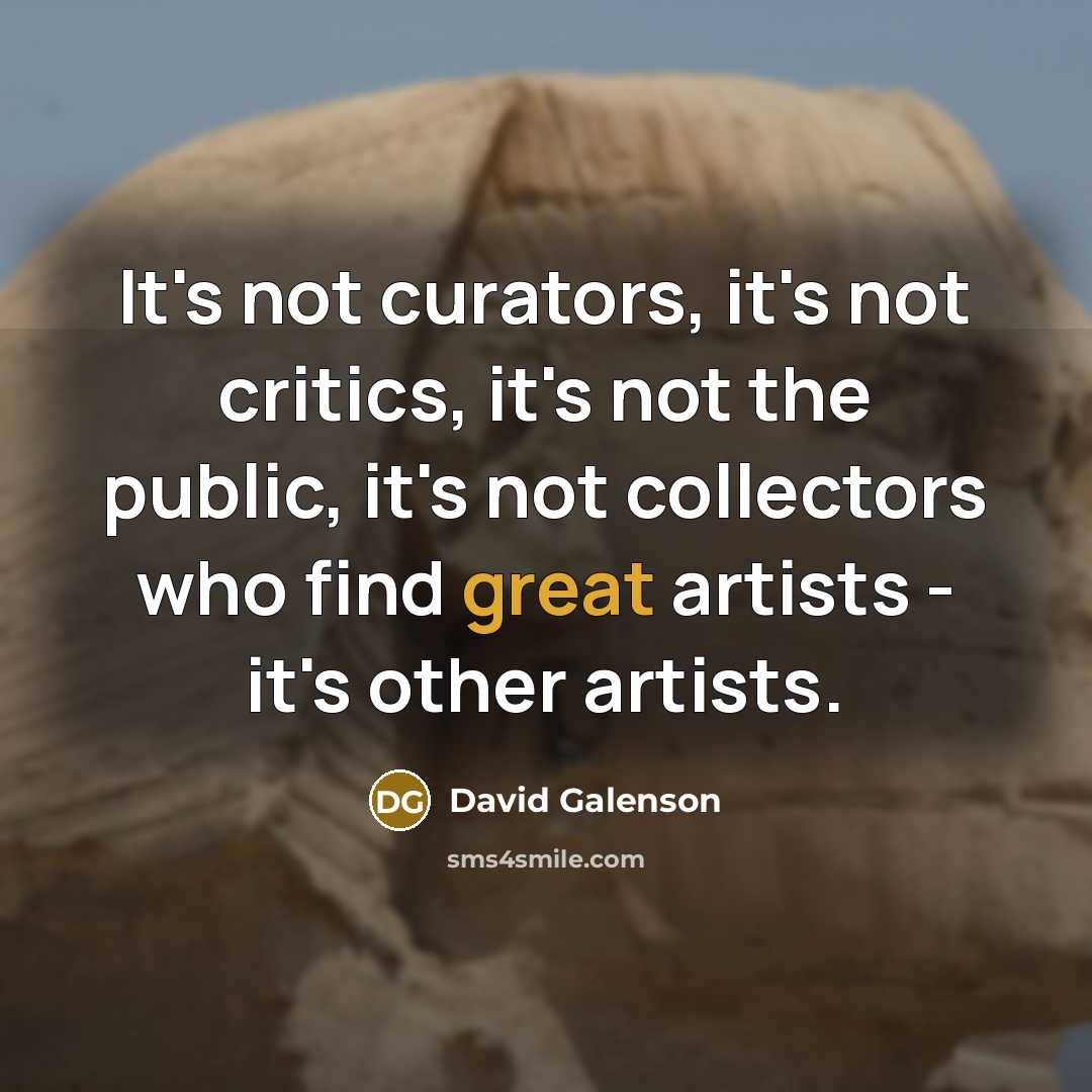 “It's not curators, it's not critics, it's not the public, it's not collectors who find great artists - it's other artists.” quote by David Galenson