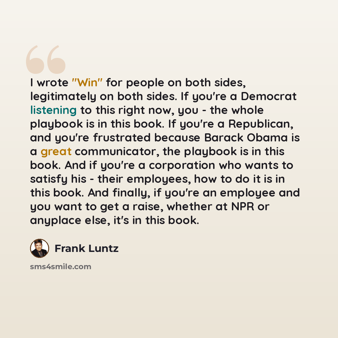 “I wrote "Win" for people on both sides, legitimately on both sides. If you're a Democrat listening to this right now, you - the whole playbook is in this book. If you're a Republican, and you're frustrated because Barack Obama is a great communicator, the playbook is in this book. And if you're a…” quote by Frank Luntz