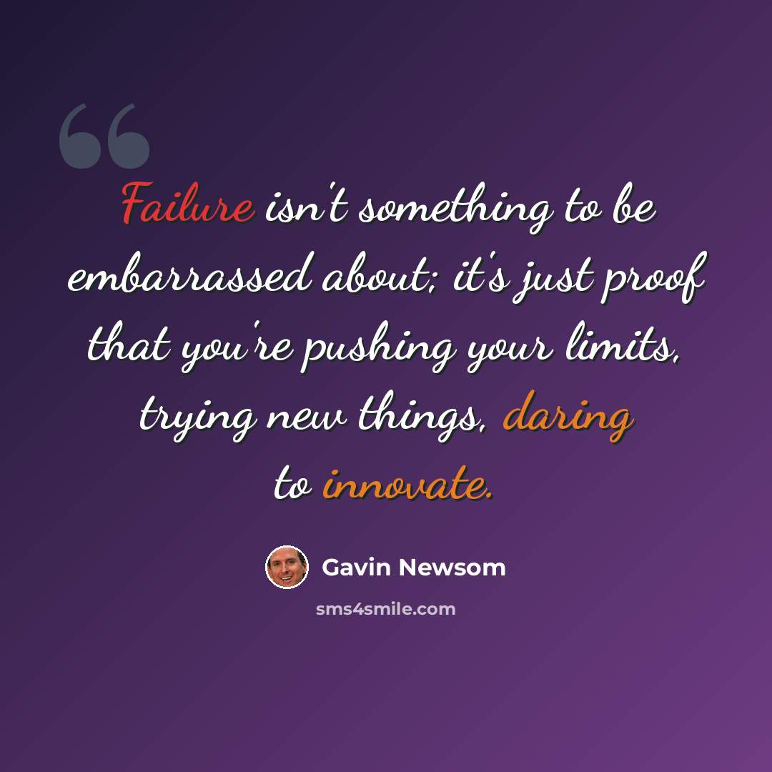 “Failure isn't something to be embarrassed about; it's just proof that you're pushing your limits, trying new things, daring to innovate.” quote by Gavin Newsom