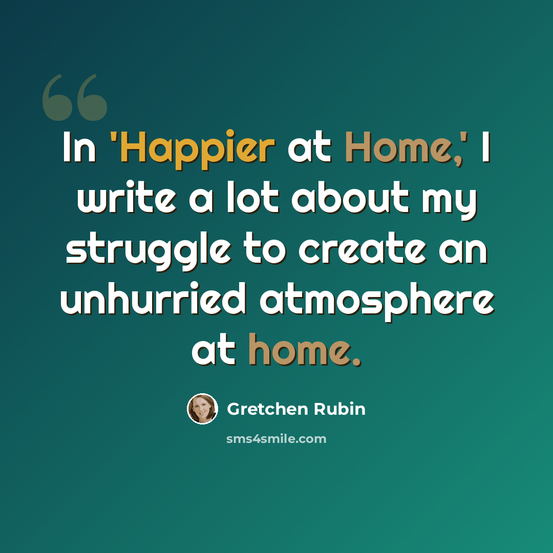 “In 'Happier at Home,' I write a lot about my struggle to create an unhurried atmosphere at home.” quote by Gretchen Rubin