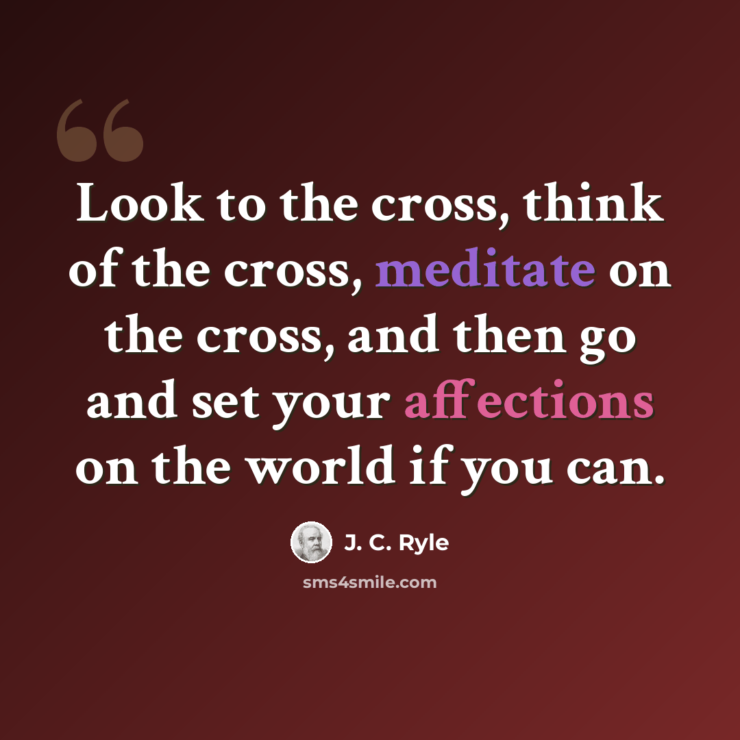 “Look to the cross, think of the cross, meditate on the cross, and then go and set your affections on the world if you can.” quote by J. C. Ryle