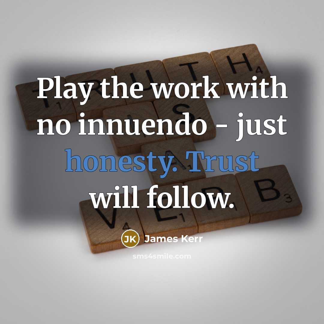 “Play the work with no innuendo - just honesty. Trust will follow.” quote by James Kerr