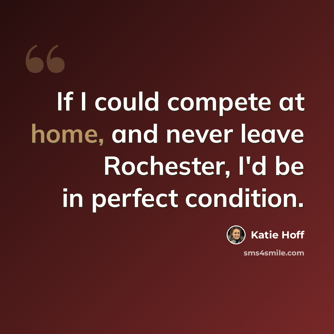 “If I could compete at home, and never leave Rochester, I'd be in perfect condition.” quote by Katie Hoff