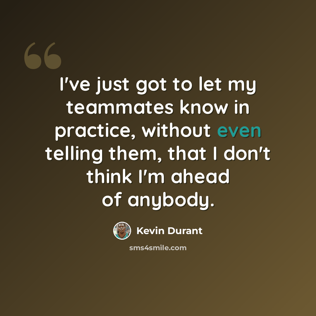 “I've just got to let my teammates know in practice, without even telling them, that I don't think I'm ahead of anybody.” quote by Kevin Durant