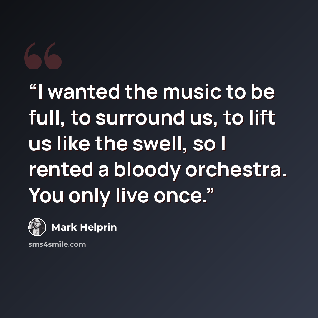 “I wanted the music to be full, to surround us, to lift us like the swell, so I rented a bloody orchestra. You only live once.” quote by Mark Helprin