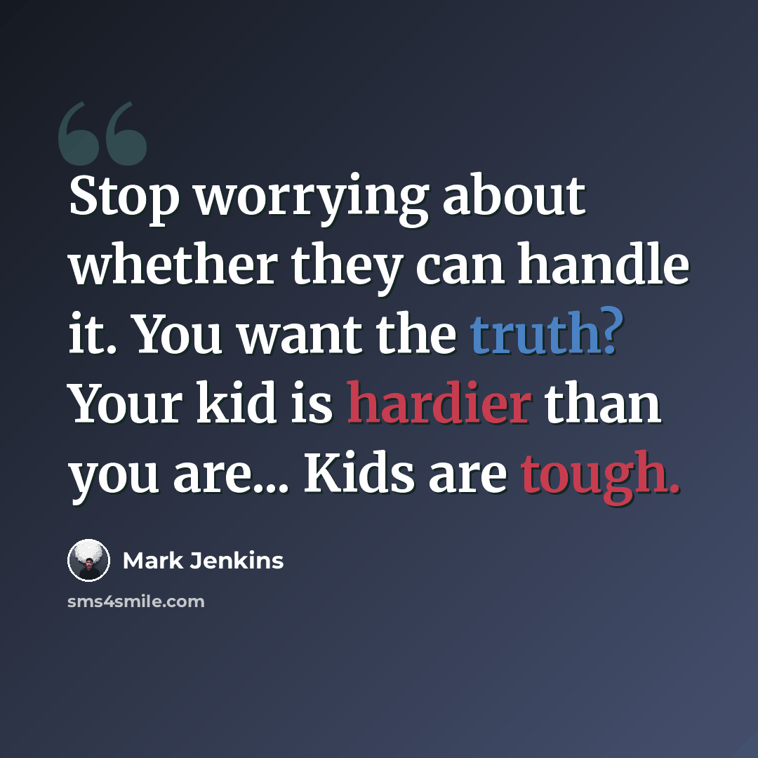 “Stop worrying about whether they can handle it. You want the truth? Your kid is hardier than you are... Kids are tough.” quote by Mark Jenkins