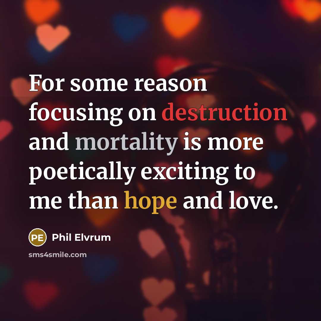 “For some reason focusing on destruction and mortality is more poetically exciting to me than hope and love.” quote by Phil Elvrum