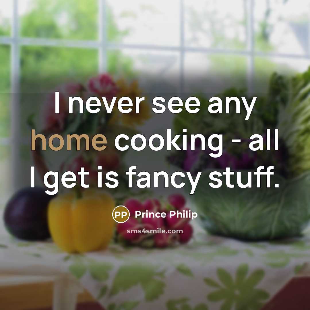 “I never see any home cooking - all I get is fancy stuff.” quote by Prince Philip