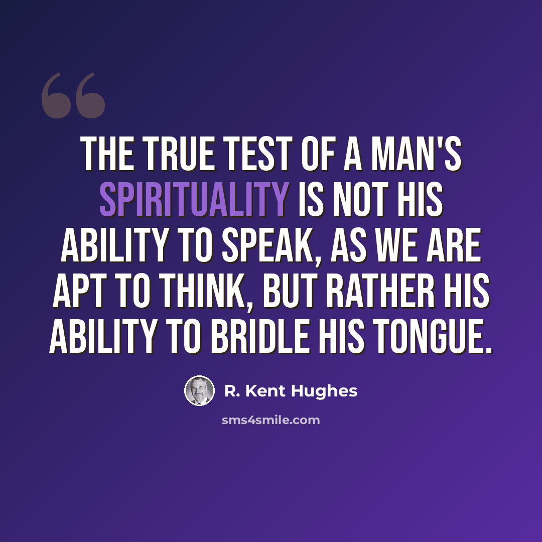 “The true test of a man's spirituality is not his ability to speak, as we are apt to think, but rather his ability to bridle his tongue.” quote by R. Kent Hughes
