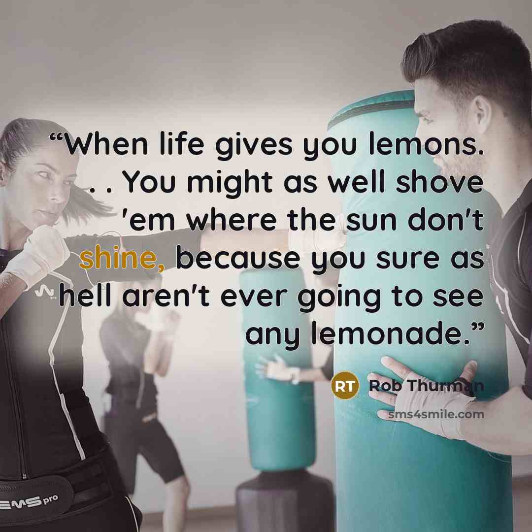 “When life gives you lemons. . . You might as well shove 'em where the sun don't shine, because you sure as hell aren't ever going to see any lemonade.” quote by Rob Thurman