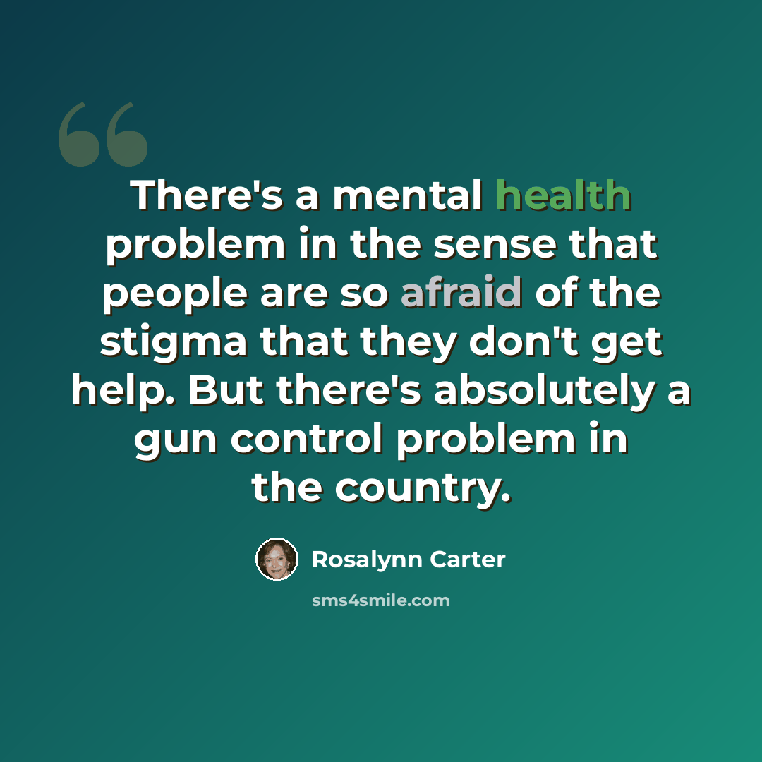 “There's a mental health problem in the sense that people are so afraid of the stigma that they don't get help. But there's absolutely a gun control problem in the country.” quote by Rosalynn Carter