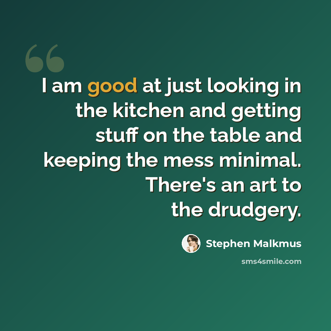 “I am good at just looking in the kitchen and getting stuff on the table and keeping the mess minimal. There's an art to the drudgery.” quote by Stephen Malkmus