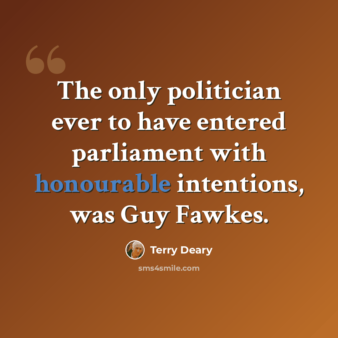 “The only politician ever to have entered parliament with honourable intentions, was Guy Fawkes.” quote by Terry Deary