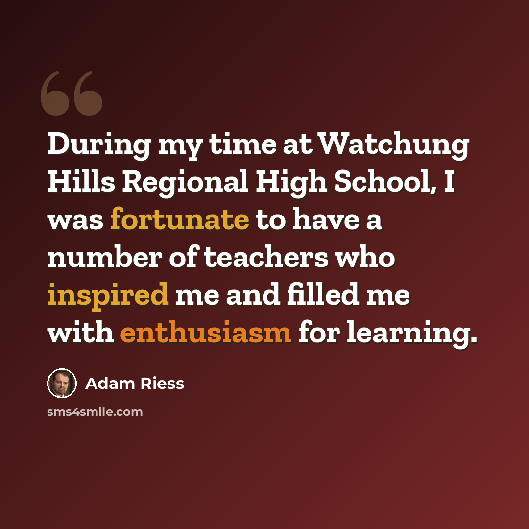 “During my time at Watchung Hills Regional High School, I was fortunate to have a number of teachers who inspired me and filled me with enthusiasm for learning.” quote by Adam Riess