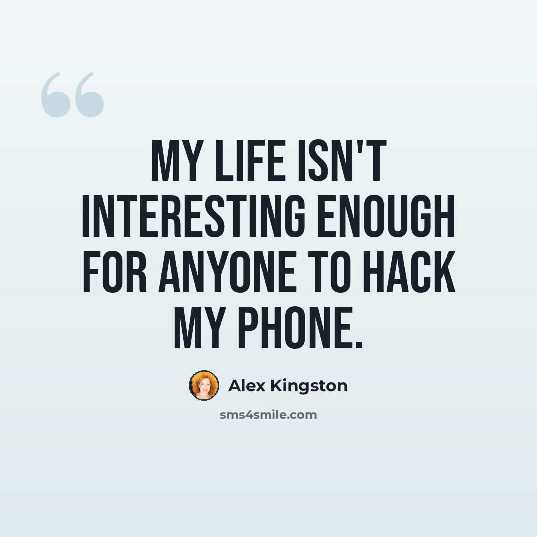 “My life isn't interesting enough for anyone to hack my phone.” quote by Alex Kingston