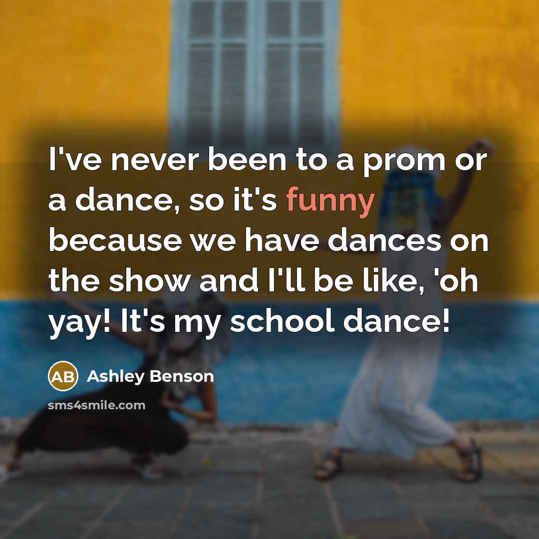 “I've never been to a prom or a dance, so it's funny because we have dances on the show and I'll be like, 'oh yay! It's my school dance!” quote by Ashley Benson