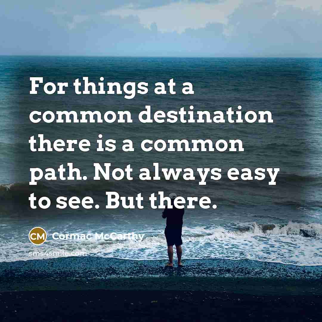 “For things at a common destination there is a common path. Not always easy to see. But there.” quote by Cormac McCarthy