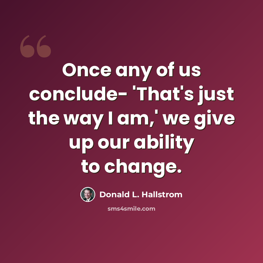 “Once any of us conclude- 'That's just the way I am,' we give up our ability to change.” quote by Donald L. Hallstrom