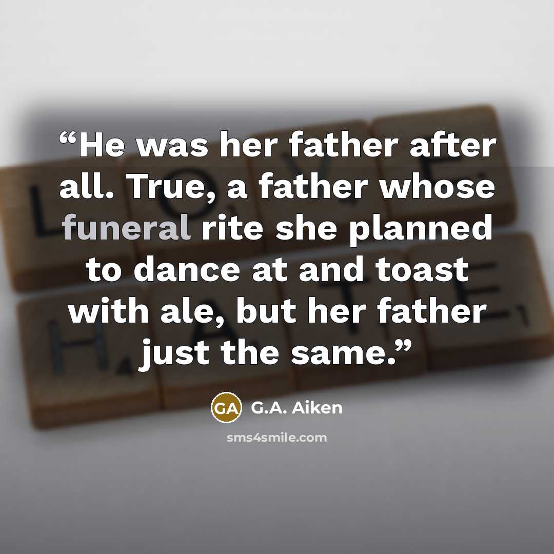 “He was her father after all. True, a father whose funeral rite she planned to dance at and toast with ale, but her father just the same.” quote by G.A. Aiken
