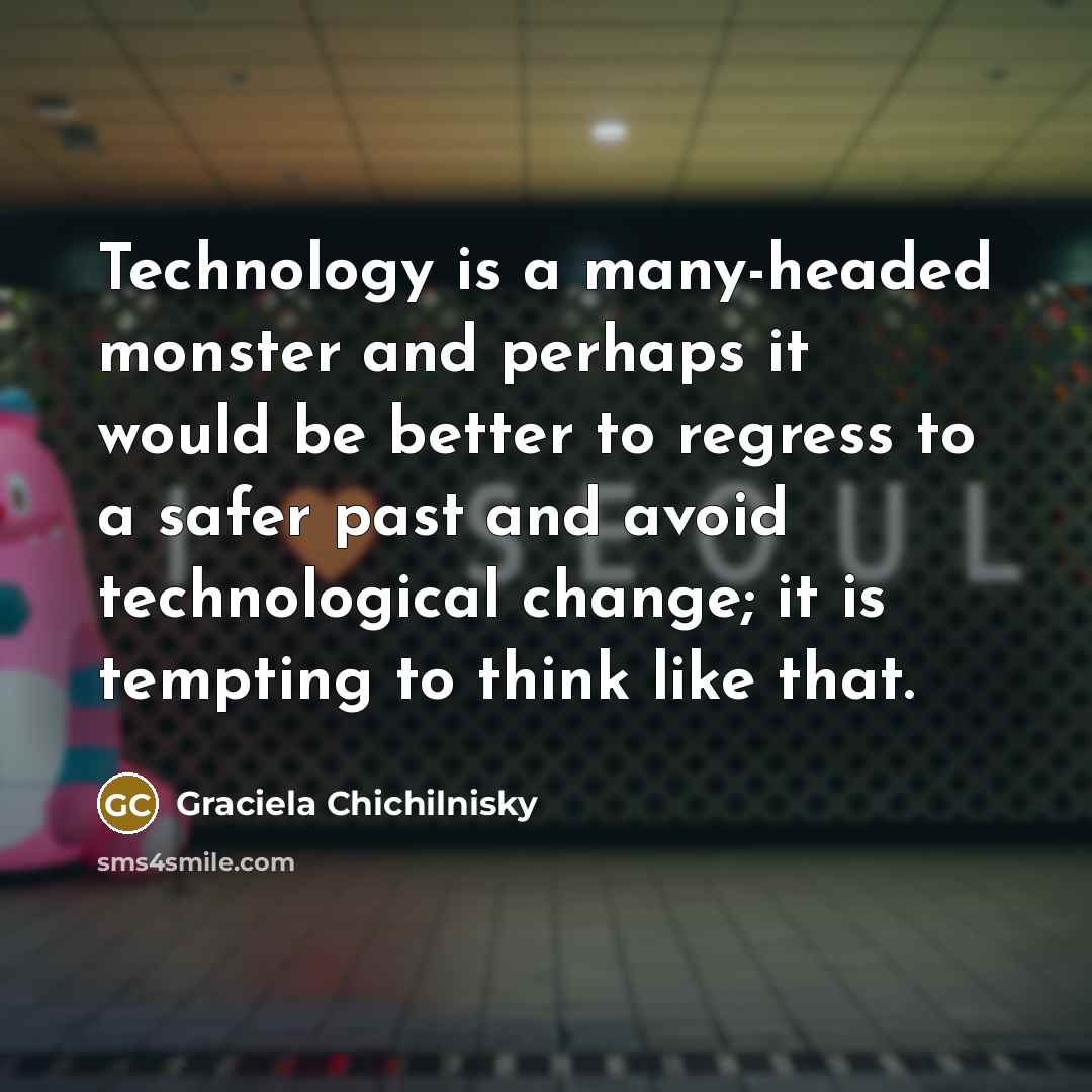 “Technology is a many-headed monster and perhaps it would be better to regress to a safer past and avoid technological change; it is tempting to think like that.” quote by Graciela Chichilnisky