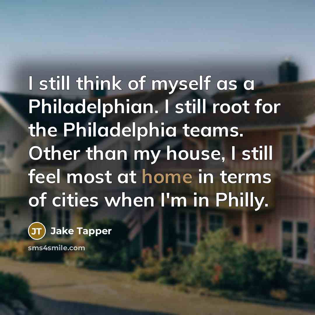 “I still think of myself as a Philadelphian. I still root for the Philadelphia teams. Other than my house, I still feel most at home in terms of cities when I'm in Philly.” quote by Jake Tapper