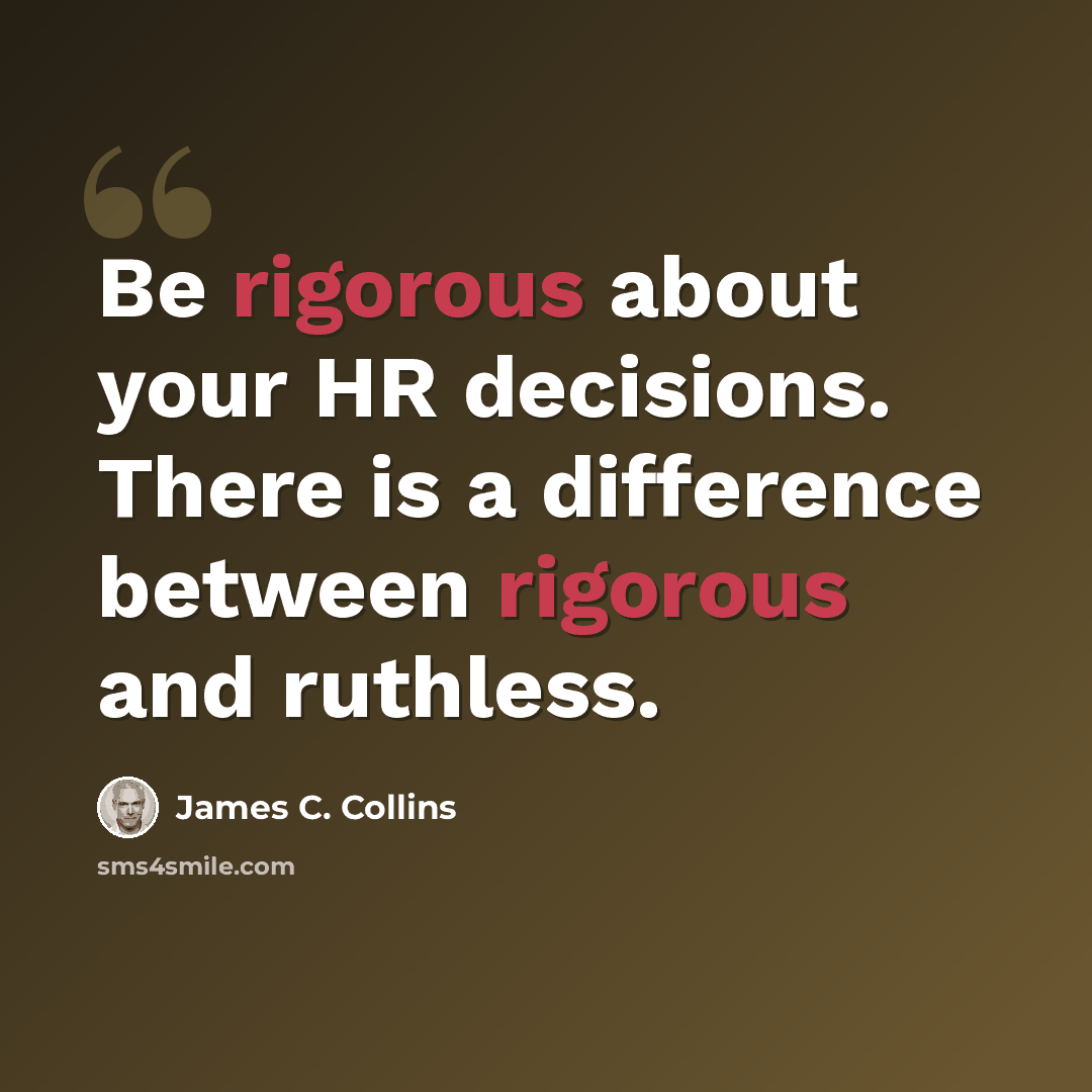 “Be rigorous about your HR decisions. There is a difference between rigorous and ruthless.” quote by James C. Collins