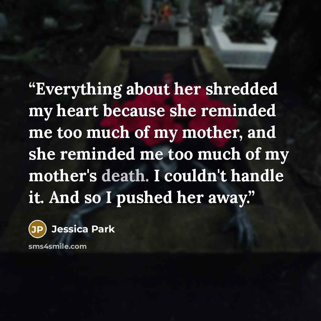 “Everything about her shredded my heart because she reminded me too much of my mother, and she reminded me too much of my mother's death. I couldn't handle it. And so I pushed her away.” quote by Jessica Park