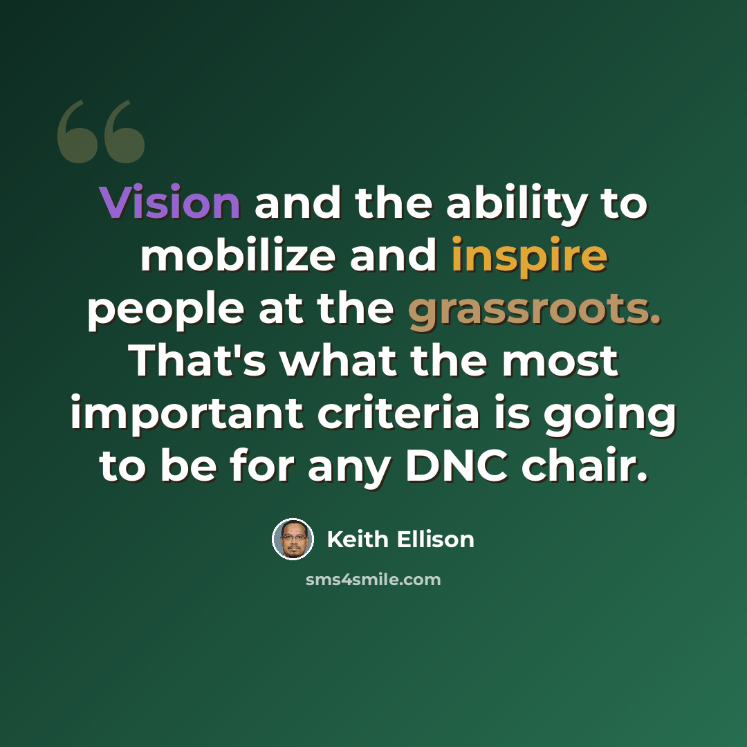 “Vision and the ability to mobilize and inspire people at the grassroots. That's what the most important criteria is going to be for any DNC chair.” quote by Keith Ellison