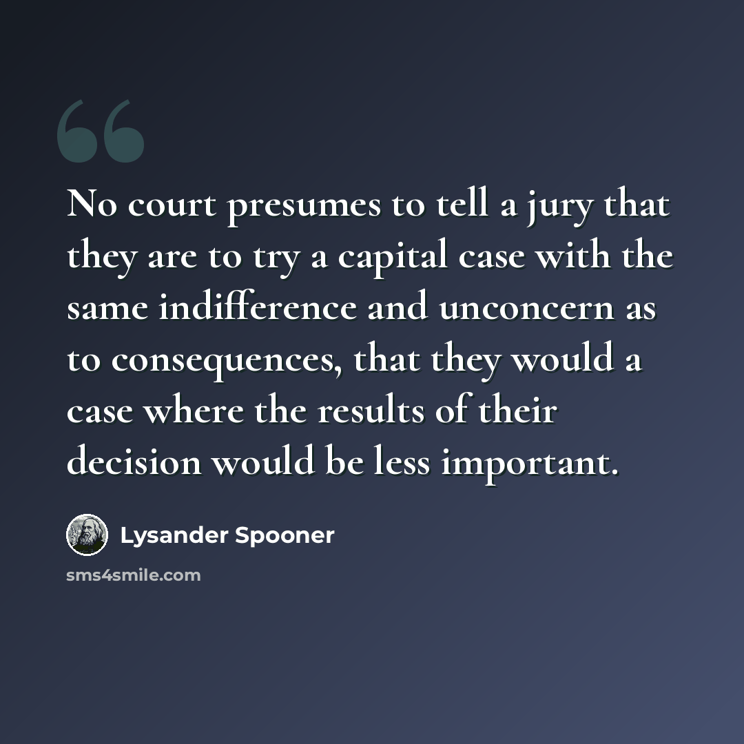 “No court presumes to tell a jury that they are to try a capital case with the same indifference and unconcern as to consequences, that they would a case where the results of their decision would be less important.” quote by Lysander Spooner