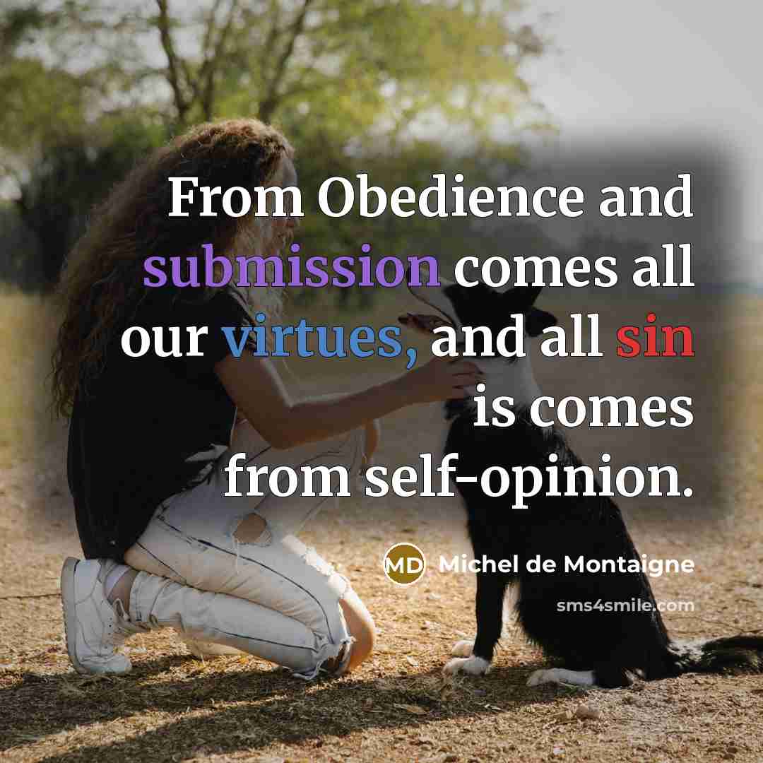 “From Obedience and submission comes all our virtues, and all sin is comes from self-opinion.” quote by Michel de Montaigne